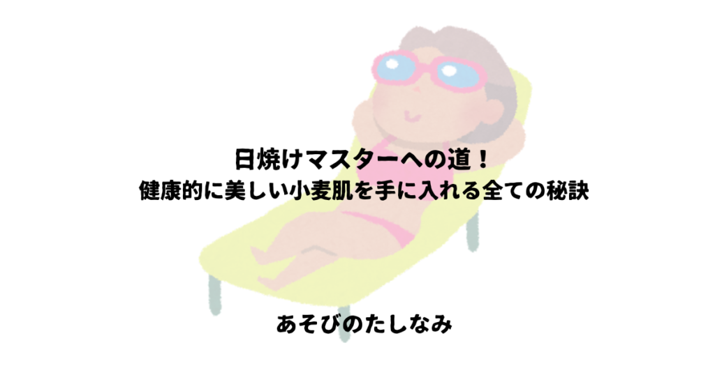 日焼けマスターへの道！健康的に美しい小麦肌を手に入れる全ての秘訣