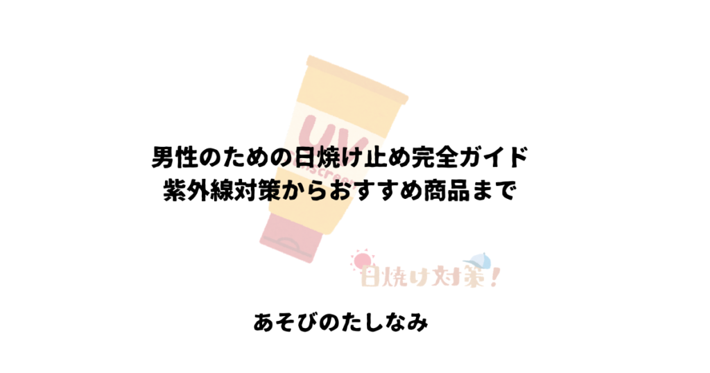 男性のための日焼け止め完全ガイド：紫外線対策からおすすめ商品まで